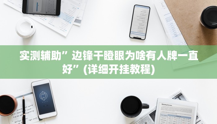 实测辅助”边锋干瞪眼为啥有人牌一直好”(详细开挂教程)