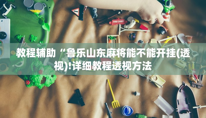 教程辅助“鲁乐山东麻将能不能开挂(透视)!详细教程透视方法