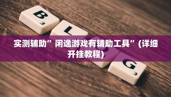 实测辅助”闲逸游戏有辅助工具”(详细开挂教程)