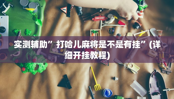 实测辅助”打哈儿麻将是不是有挂”(详细开挂教程)