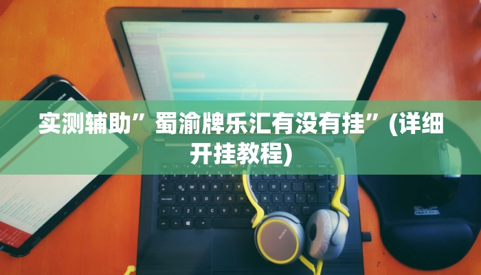 实测辅助”蜀渝牌乐汇有没有挂”(详细开挂教程)