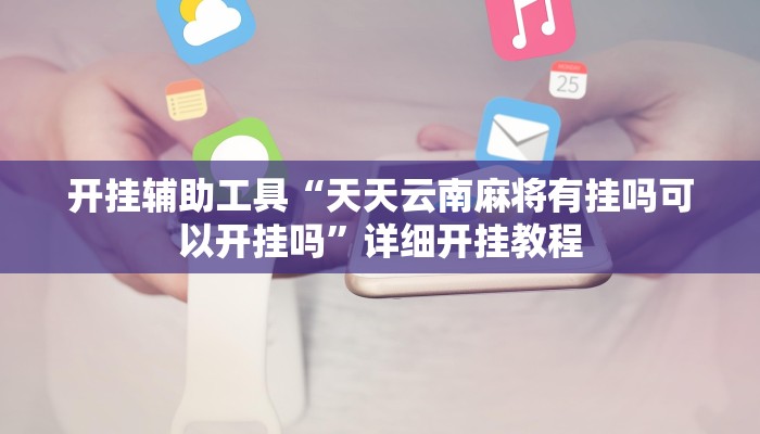 开挂辅助工具“天天云南麻将有挂吗可以开挂吗”详细开挂教程