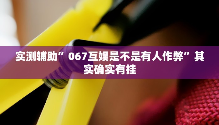 实测辅助”067互娱是不是有人作弊”其实确实有挂