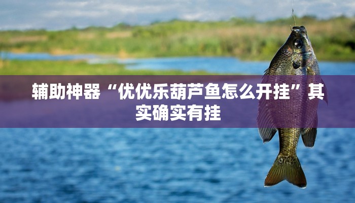 辅助神器“优优乐葫芦鱼怎么开挂”其实确实有挂