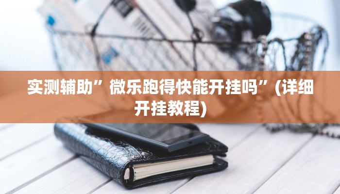 实测辅助”微乐跑得快能开挂吗”(详细开挂教程)