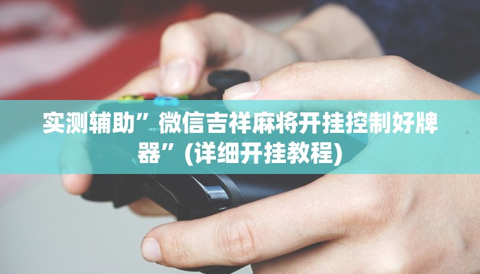 实测辅助”微信吉祥麻将开挂控制好牌器”(详细开挂教程)