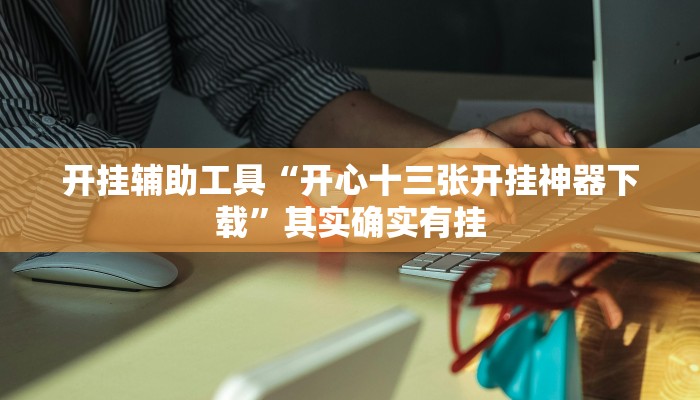 开挂辅助工具“开心十三张开挂神器下载”其实确实有挂