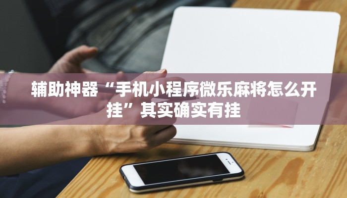 辅助神器“手机小程序微乐麻将怎么开挂”其实确实有挂