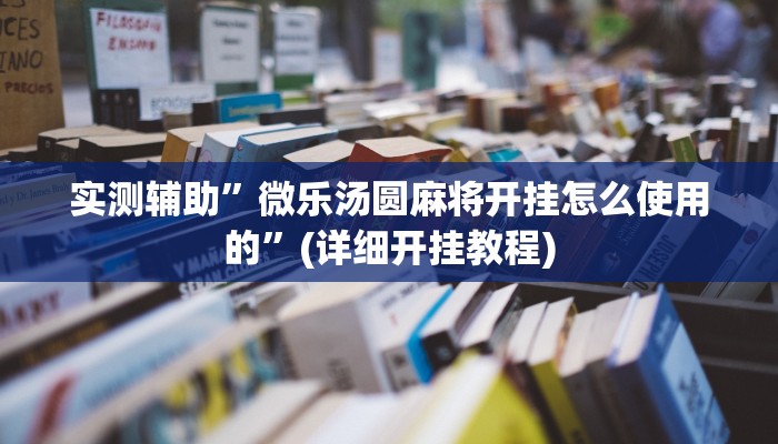 实测辅助”微乐汤圆麻将开挂怎么使用的”(详细开挂教程)