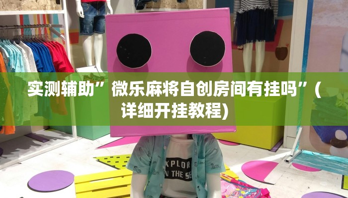 实测辅助”微乐麻将自创房间有挂吗”(详细开挂教程)