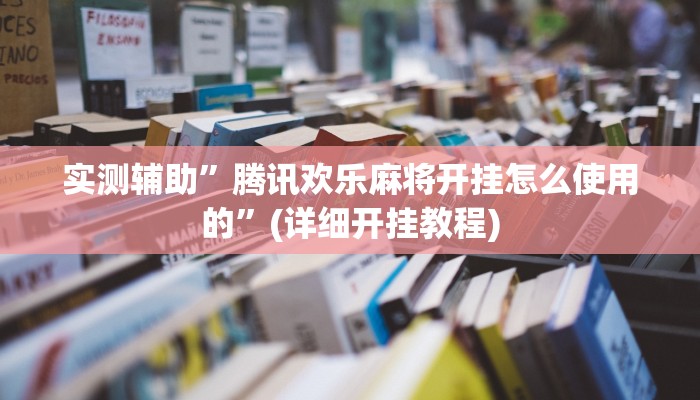 实测辅助”腾讯欢乐麻将开挂怎么使用的”(详细开挂教程)