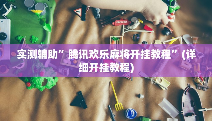 实测辅助”腾讯欢乐麻将开挂教程”(详细开挂教程)