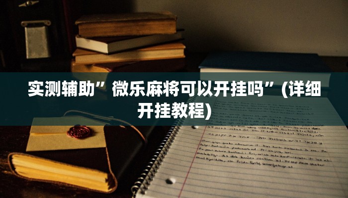 实测辅助”微乐麻将可以开挂吗”(详细开挂教程)