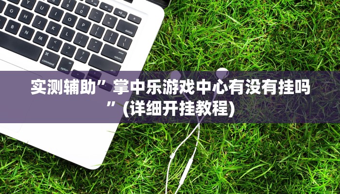 实测辅助”掌中乐游戏中心有没有挂吗”(详细开挂教程)