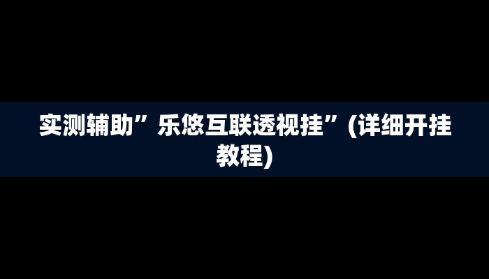 实测辅助”乐悠互联透视挂”(详细开挂教程)
