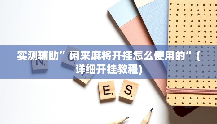 实测辅助”闲来麻将开挂怎么使用的”(详细开挂教程)