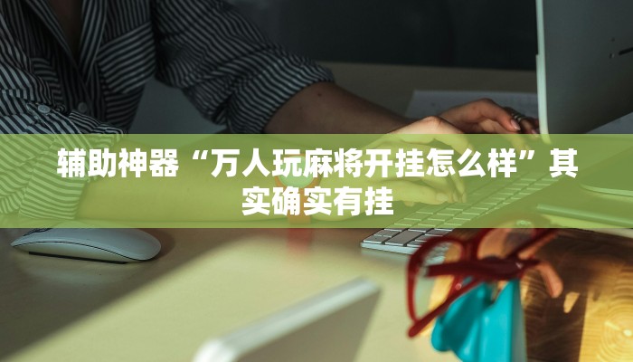 辅助神器“万人玩麻将开挂怎么样”其实确实有挂