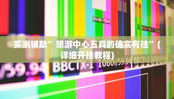 实测辅助”想游中心五真的确实有挂”(详细开挂教程)