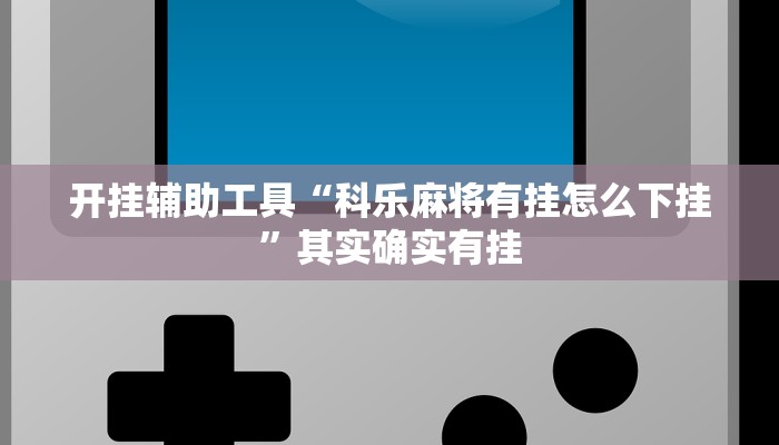开挂辅助工具“科乐麻将有挂怎么下挂”其实确实有挂