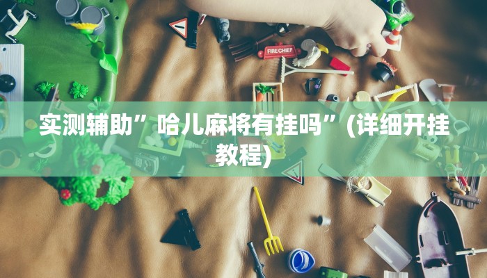 实测辅助”哈儿麻将有挂吗”(详细开挂教程)