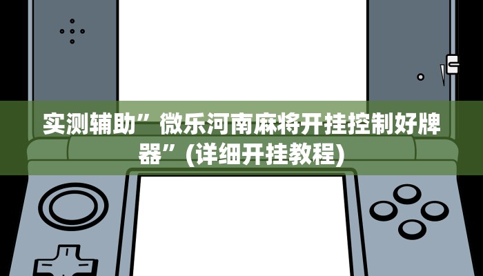 实测辅助”微乐河南麻将开挂控制好牌器”(详细开挂教程)