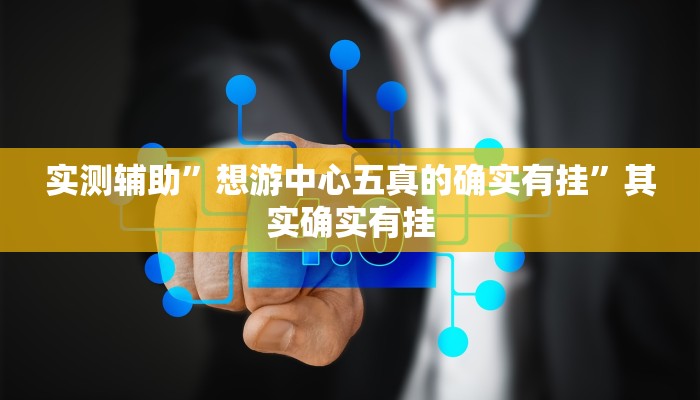 实测辅助”想游中心五真的确实有挂”其实确实有挂