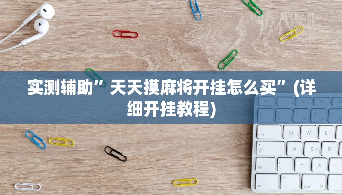 实测辅助”天天摸麻将开挂怎么买”(详细开挂教程)