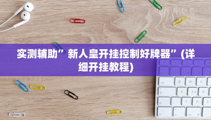 实测辅助”新人皇开挂控制好牌器”(详细开挂教程)