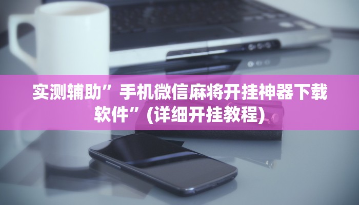 实测辅助”手机微信麻将开挂神器下载软件”(详细开挂教程)