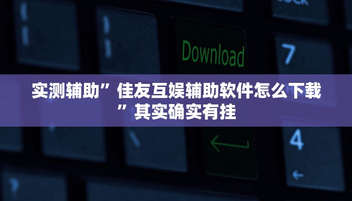 实测辅助”佳友互娱辅助软件怎么下载”其实确实有挂