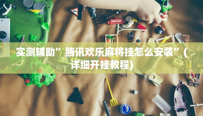 实测辅助”腾讯欢乐麻将挂怎么安装”(详细开挂教程)