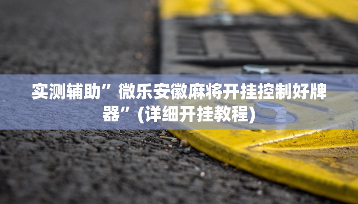 实测辅助”微乐安徽麻将开挂控制好牌器”(详细开挂教程)
