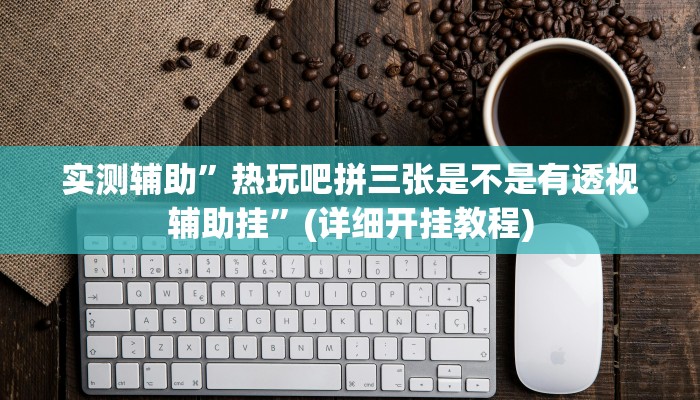实测辅助”热玩吧拼三张是不是有透视辅助挂”(详细开挂教程)
