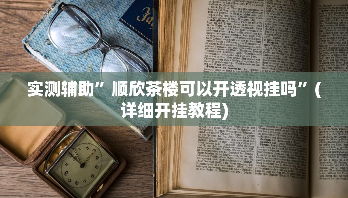 实测辅助”顺欣茶楼可以开透视挂吗”(详细开挂教程)