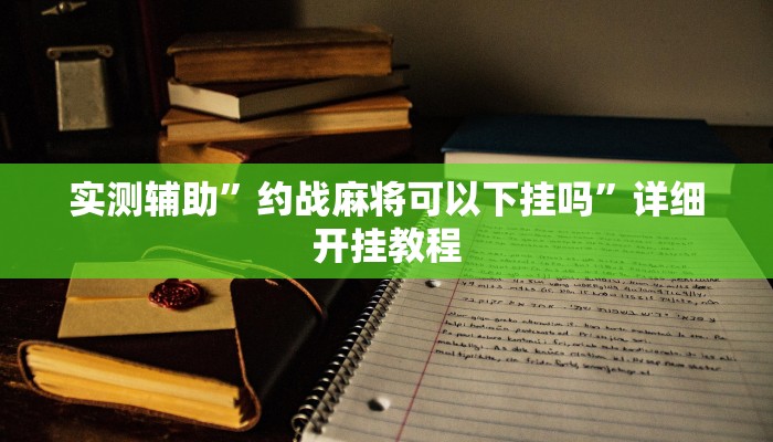 实测辅助”约战麻将可以下挂吗”详细开挂教程