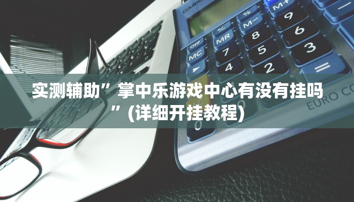 实测辅助”掌中乐游戏中心有没有挂吗”(详细开挂教程)