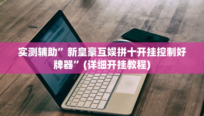 实测辅助”新皇豪互娱拼十开挂控制好牌器”(详细开挂教程)