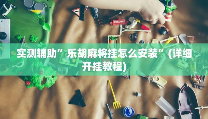实测辅助”乐胡麻将挂怎么安装”(详细开挂教程)