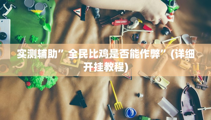 实测辅助”全民比鸡是否能作弊”(详细开挂教程)