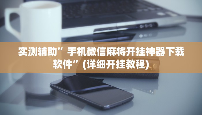 实测辅助”手机微信麻将开挂神器下载软件”(详细开挂教程)