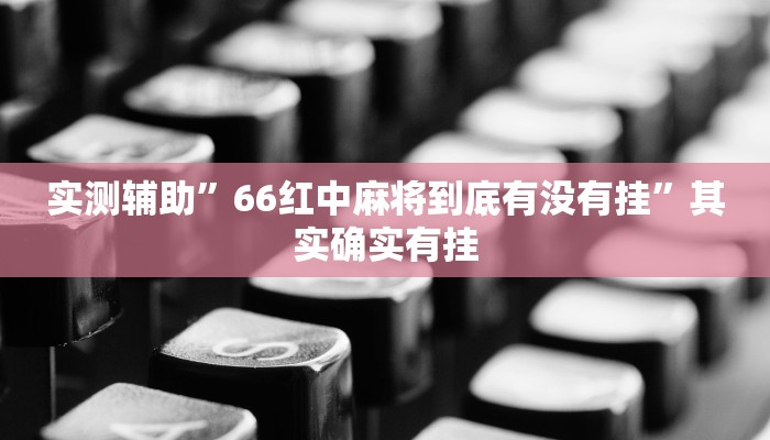 实测辅助”66红中麻将到底有没有挂”其实确实有挂