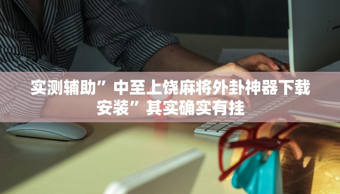 实测辅助”中至上饶麻将外卦神器下载安装”其实确实有挂