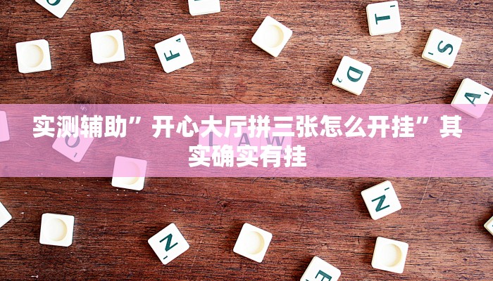 实测辅助”开心大厅拼三张怎么开挂”其实确实有挂