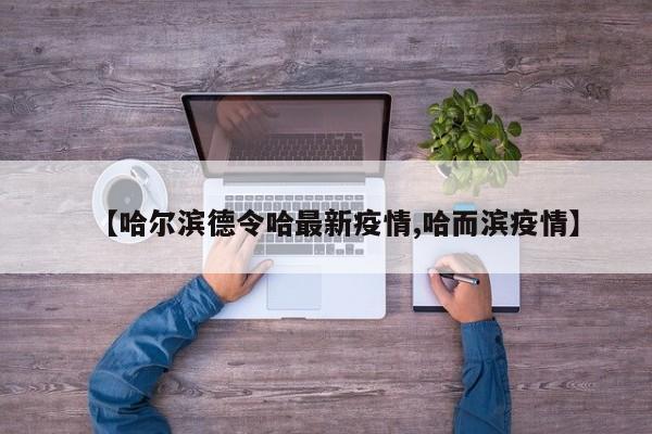 【哈尔滨德令哈最新疫情,哈而滨疫情】