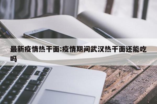 最新疫情热干面:疫情期间武汉热干面还能吃吗