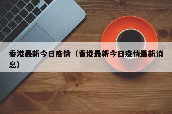 香港最新今日疫情（香港最新今日疫情最新消息）