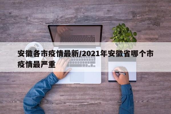 安徽各市疫情最新/2021年安徽省哪个市疫情最严重