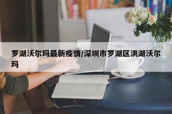 罗湖沃尔玛最新疫情/深圳市罗湖区洪湖沃尔玛