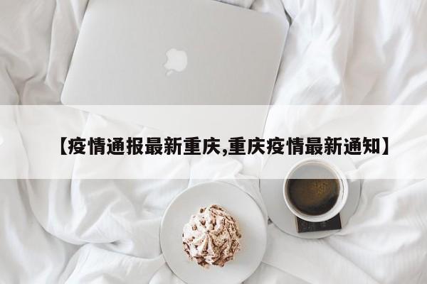 【疫情通报最新重庆,重庆疫情最新通知】