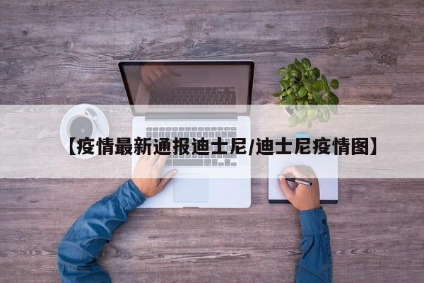 【疫情最新通报迪士尼/迪士尼疫情图】